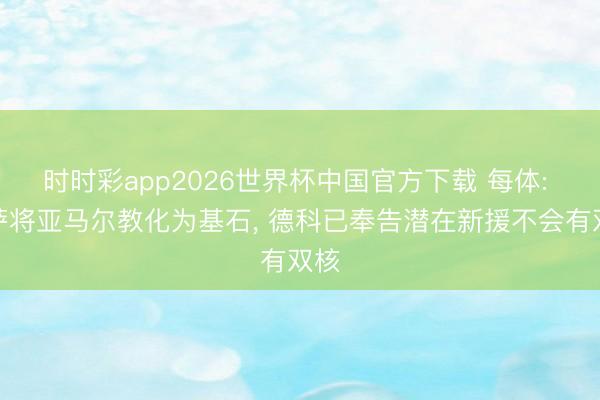 时时彩app2026世界杯中国官方下载 每体: 巴萨将亚马尔教化为基石, 德科已奉告潜在新援不会有双核