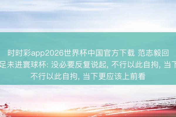 时时彩app2026世界杯中国官方下载 范志毅回话时隔24年国足未进寰球杯: 没必要反复说起， 不行以此自拘， 当下更应该上前看