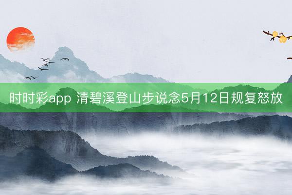 时时彩app 清碧溪登山步说念5月12日规复怒放