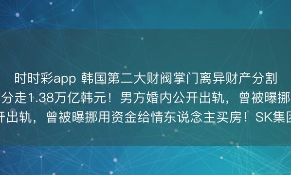 时时彩app 韩国第二大财阀掌门离异财产分割案重审，前总统之女或分走1.38万亿韩元！男方婚内公开出轨，曾被曝挪用资金给情东说念主买房！SK集团股价下降