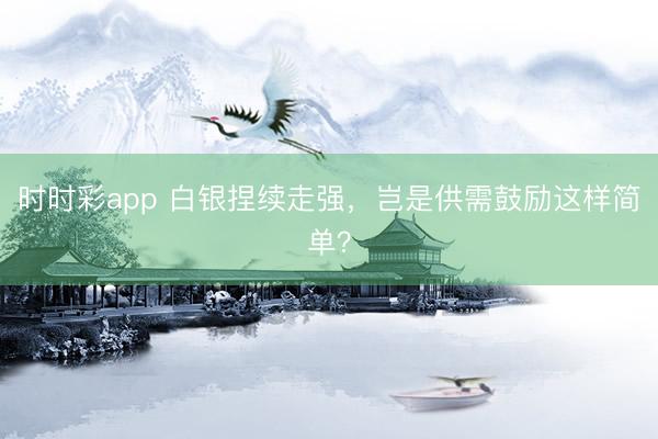 时时彩app 白银捏续走强，岂是供需鼓励这样简单？