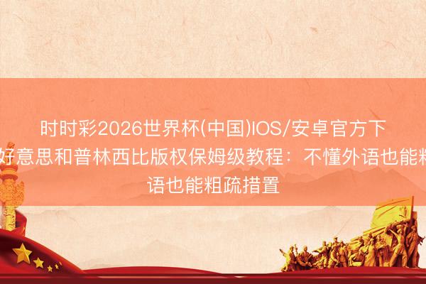 时时彩2026世界杯(中国)IOS/安卓官方下载 圣多好意思和普林西比版权保姆级教程：不懂外语也能粗疏措置