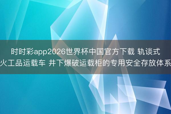 时时彩app2026世界杯中国官方下载 轨谈式火工品运载车 井下爆破运载柜的专用安全存放体系