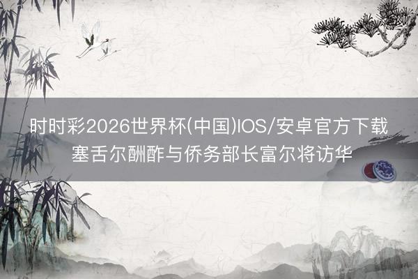 时时彩2026世界杯(中国)IOS/安卓官方下载 塞舌尔酬酢与侨务部长富尔将访华