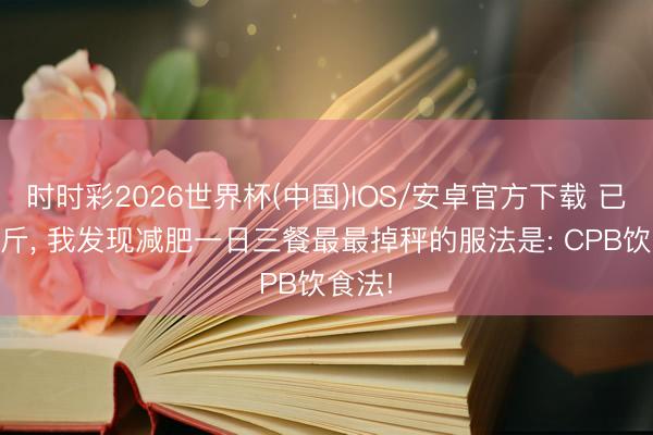 时时彩2026世界杯(中国)IOS/安卓官方下载 已瘦29斤, 我发现减肥一日三餐最最掉秤的服法是: CPB饮食法!