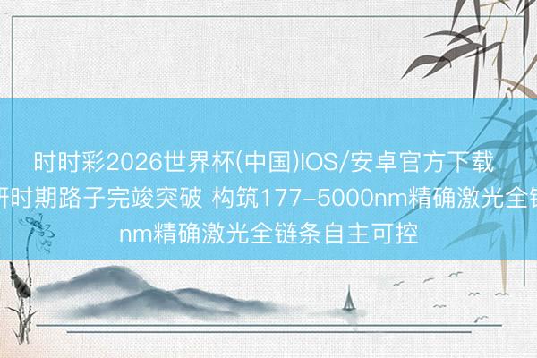 时时彩2026世界杯(中国)IOS/安卓官方下载 频准激光自研时期路子完竣突破 构筑177-5000nm精确激光全链条自主可控
