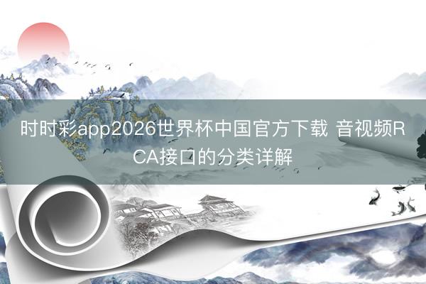 时时彩app2026世界杯中国官方下载 音视频RCA接口的分类详解