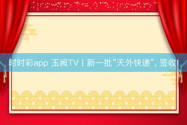 时时彩app 玉阙TV丨新一批“天外快递”, 签收!