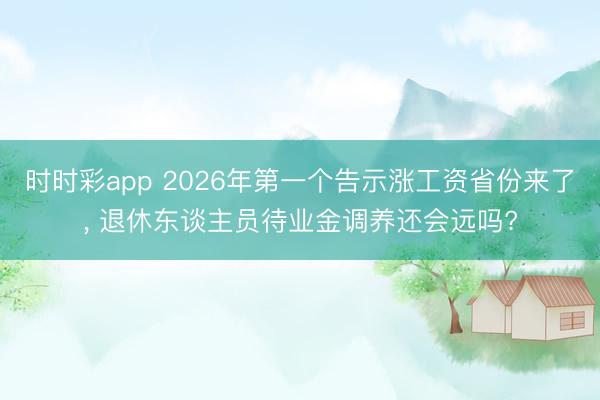 时时彩app 2026年第一个告示涨工资省份来了， 退休东谈主员待业金调养还会远吗?
