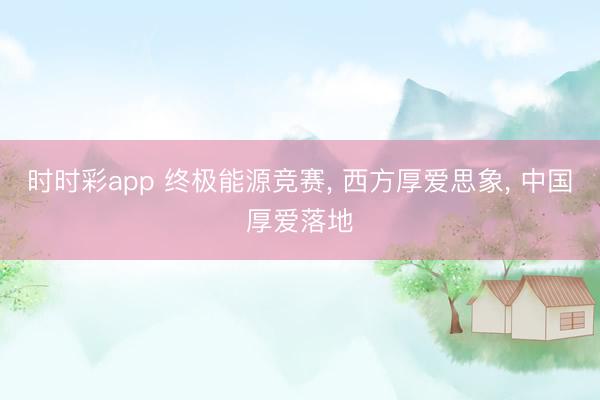 时时彩app 终极能源竞赛， 西方厚爱思象， 中国厚爱落地