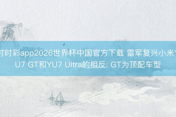 时时彩app2026世界杯中国官方下载 雷军复兴小米YU7 GT和YU7 Ultra的相反: GT为顶配车型
