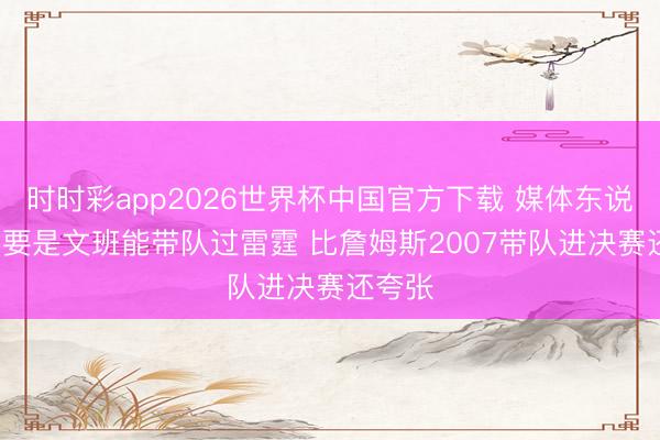 时时彩app2026世界杯中国官方下载 媒体东说念主: 要是文班能带队过雷霆 比詹姆斯2007带队进决赛还夸张