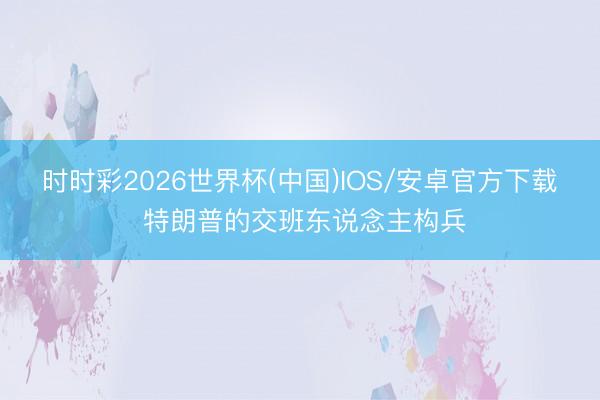 时时彩2026世界杯(中国)IOS/安卓官方下载 特朗普的交班东说念主构兵