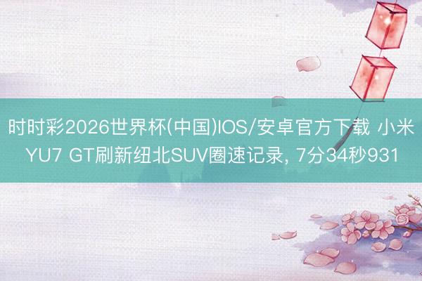 时时彩2026世界杯(中国)IOS/安卓官方下载 小米YU7 GT刷新纽北SUV圈速记录， 7分34秒931