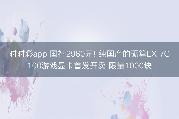 时时彩app 国补2960元! 纯国产的砺算LX 7G100游戏显卡首发开卖 限量1000块