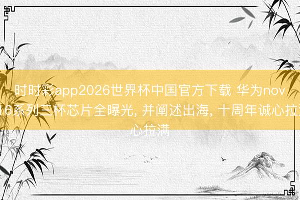 时时彩app2026世界杯中国官方下载 华为nova16系列三杯芯片全曝光, 并阐述出海, 十周年诚心拉满