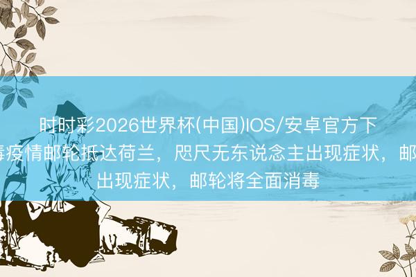 时时彩2026世界杯(中国)IOS/安卓官方下载 涉汉坦病毒疫情邮轮抵达荷兰，咫尺无东说念主出现症状，邮轮将全面消毒