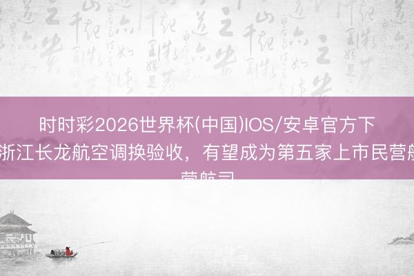 时时彩2026世界杯(中国)IOS/安卓官方下载 浙江长龙航空调换验收,有望成为第五家上市民营航司