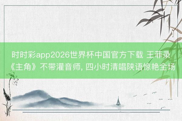 时时彩app2026世界杯中国官方下载 王菲录《主角》不带灌音师, 四小时清唱陕语惊艳全场