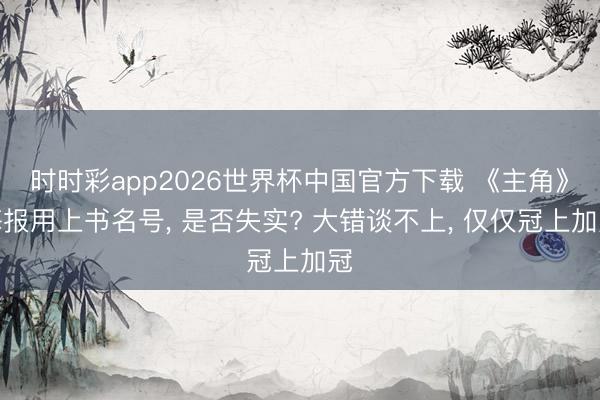 时时彩app2026世界杯中国官方下载 《主角》海报用上书名号, 是否失实? 大错谈不上, 仅仅冠上加冠