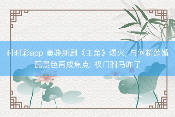 时时彩app 窦骁新剧《主角》爆火, 与何超莲婚配景色再成焦点: 权门驸马咋了