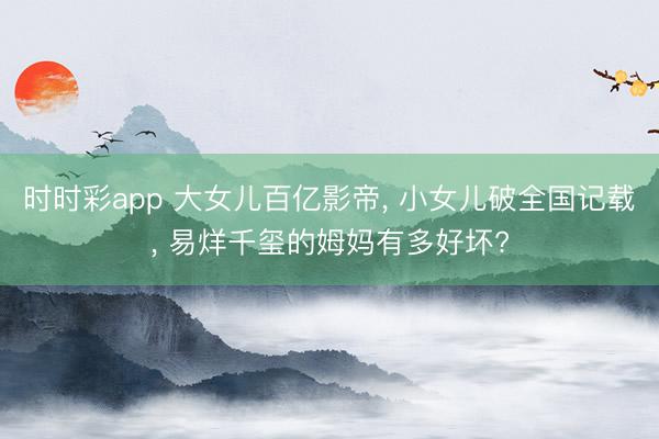 时时彩app 大女儿百亿影帝, 小女儿破全国记载, 易烊千玺的姆妈有多好坏?