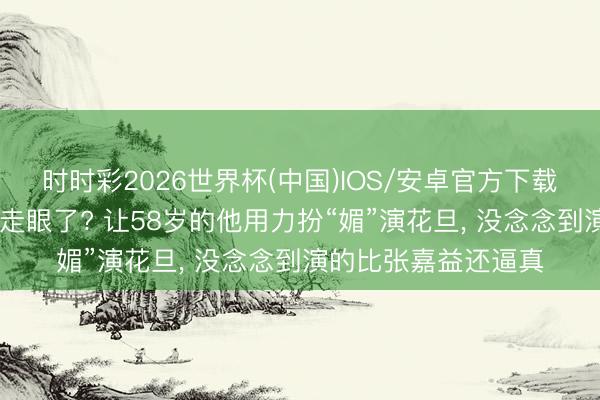时时彩2026世界杯(中国)IOS/安卓官方下载 《主角》张艺谋看走眼了? 让58岁的他用力扮“媚”演花旦, 没念念到演的比张嘉益还逼真