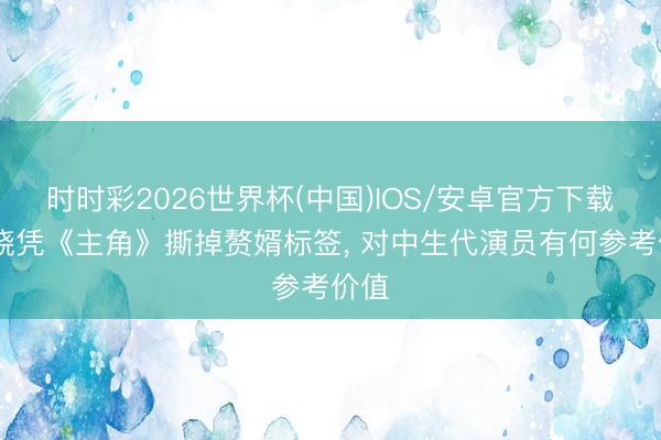 时时彩2026世界杯(中国)IOS/安卓官方下载 窦骁凭《主角》撕掉赘婿标签, 对中生代演员有何参考价值