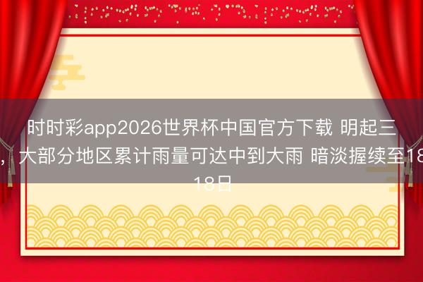 时时彩app2026世界杯中国官方下载 明起三天，大部分地区累计雨量可达中到大雨 暗淡握续至18日