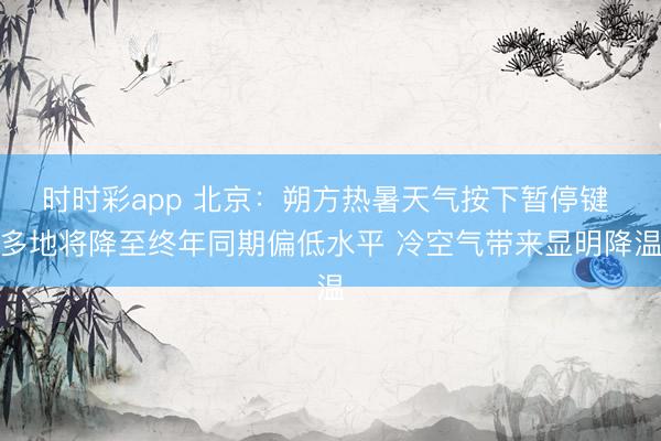 时时彩app 北京：朔方热暑天气按下暂停键 多地将降至终年同期偏低水平 冷空气带来显明降温