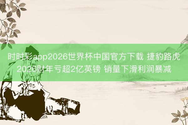 时时彩app2026世界杯中国官方下载 捷豹路虎2026财年亏超2亿英镑 销量下滑利润暴减