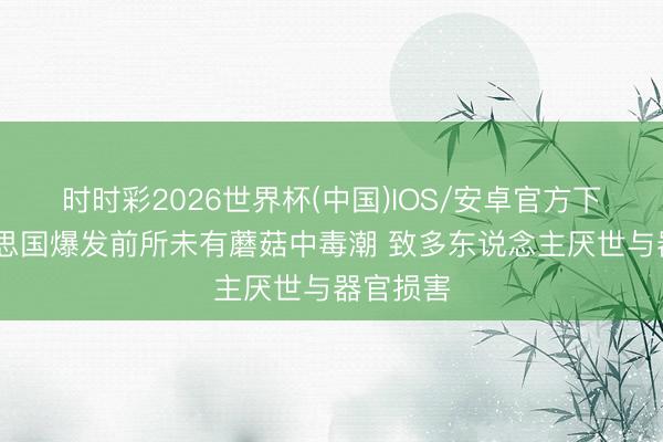 时时彩2026世界杯(中国)IOS/安卓官方下载 好意思国爆发前所未有蘑菇中毒潮 致多东说念主厌世与器官损害