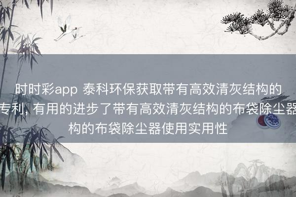 时时彩app 泰科环保获取带有高效清灰结构的布袋除尘器专利, 有用的进步了带有高效清灰结构的布袋除尘器使用实用性