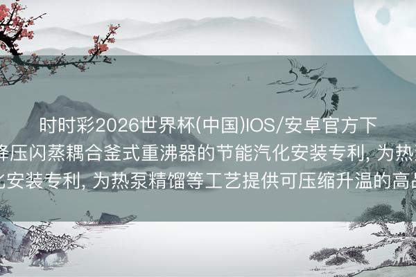 时时彩2026世界杯(中国)IOS/安卓官方下载 科尼兹环保科技获得降压闪蒸耦合釜式重沸器的节能汽化安装专利, 为热泵精馏等工艺提供可压缩升温的高品性气体