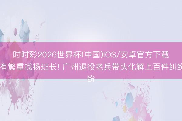 时时彩2026世界杯(中国)IOS/安卓官方下载 有繁重找杨班长! 广州退役老兵带头化解上百件纠纷