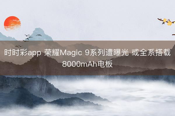 时时彩app 荣耀Magic 9系列遭曝光 或全系搭载8000mAh电板