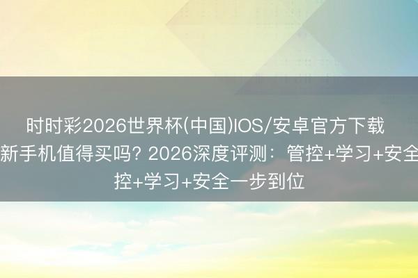 时时彩2026世界杯(中国)IOS/安卓官方下载 360OS学新手机值得买吗? 2026深度评测：管控+学习+安全一步到位