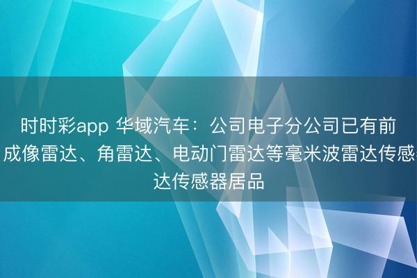 时时彩app 华域汽车:公司电子分公司已有前雷达、成像雷达、角雷达、电动门雷达等毫米波雷达传感器居品