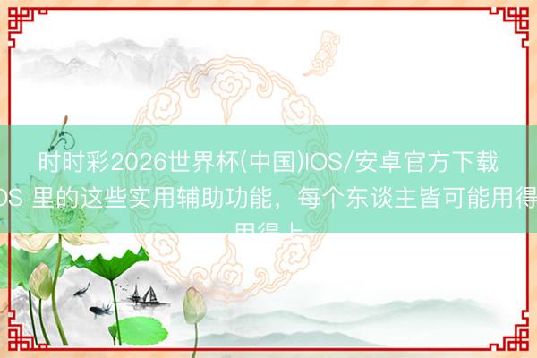时时彩2026世界杯(中国)IOS/安卓官方下载 iOS 里的这些实用辅助功能,每个东谈主皆可能用得上