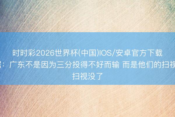 时时彩2026世界杯(中国)IOS/安卓官方下载 证据:广东不是因为三分投得不好而输 而是他们的扫视没了
