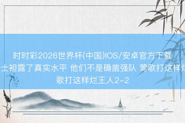 时时彩2026世界杯(中国)IOS/安卓官方下载 铁林：骑士袒露了真实水平 他们不是确凿强队 莺歌打这样烂王人2-2