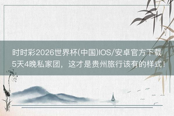 时时彩2026世界杯(中国)IOS/安卓官方下载 5天4晚私家团，这才是贵州旅行该有的样式！