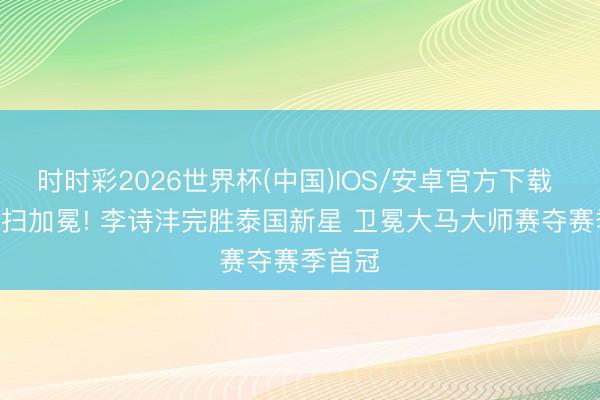 时时彩2026世界杯(中国)IOS/安卓官方下载 2-0横扫加冕! 李诗沣完胜泰国新星 卫冕大马大师赛夺赛季首冠