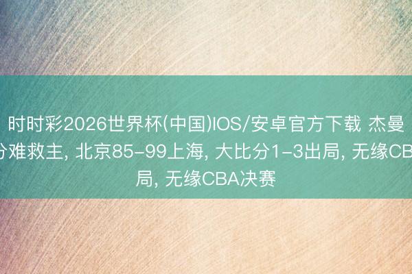 时时彩2026世界杯(中国)IOS/安卓官方下载 杰曼砍23分难救主, 北京85-99上海, 大比分1-3出局, 无缘CBA决赛