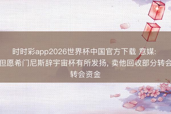 时时彩app2026世界杯中国官方下载 意媒: 米兰但愿希门尼斯辞宇宙杯有所发扬, 卖他回收部分转会资金