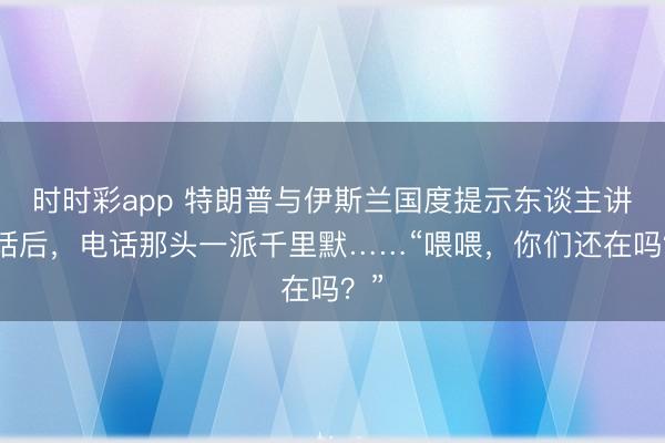 时时彩app 特朗普与伊斯兰国度提示东谈主讲完话后,电话那头一派千里默……“喂喂,你们还在吗?”