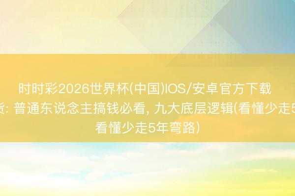 时时彩2026世界杯(中国)IOS/安卓官方下载 爆火干货: 普通东说念主搞钱必看， 九大底层逻辑(看懂少走5年弯路)