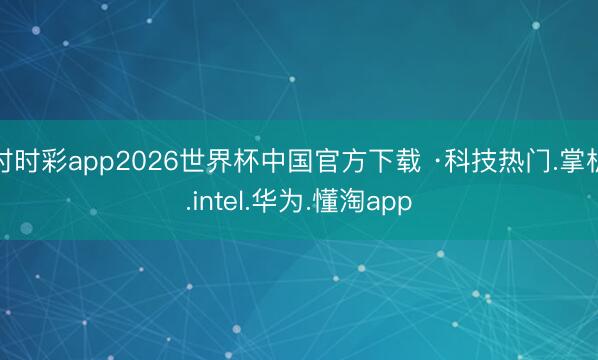 时时彩app2026世界杯中国官方下载 ·科技热门.掌机.intel.华为.懂淘app