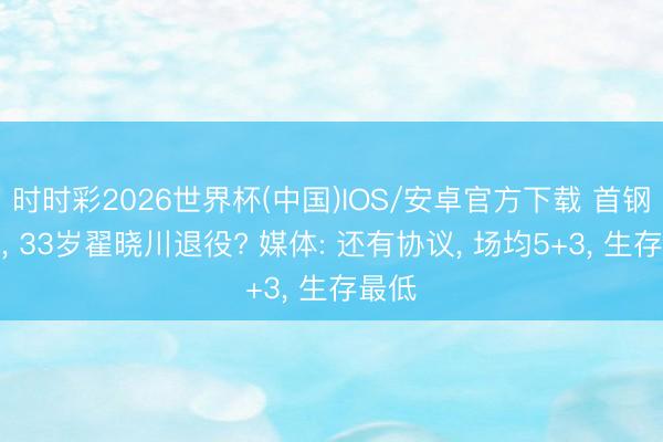 时时彩2026世界杯(中国)IOS/安卓官方下载 首钢出局, 33岁翟晓川退役? 媒体: 还有协议, 场均5+3, 生存最低