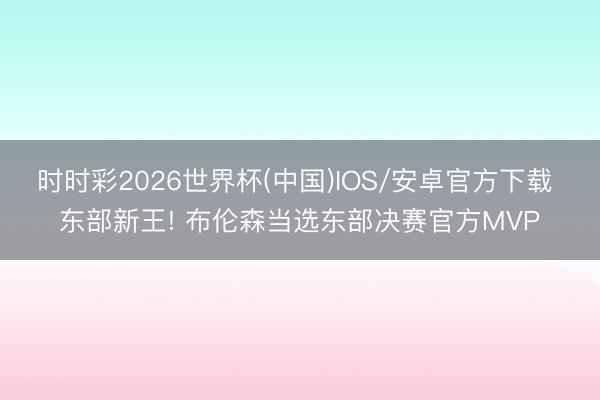 时时彩2026世界杯(中国)IOS/安卓官方下载 东部新王! 布伦森当选东部决赛官方MVP